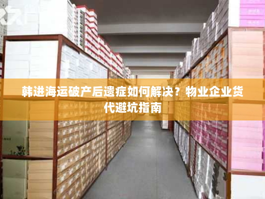 韩进海运破产后遗症如何解决？物业企业货代避坑指南