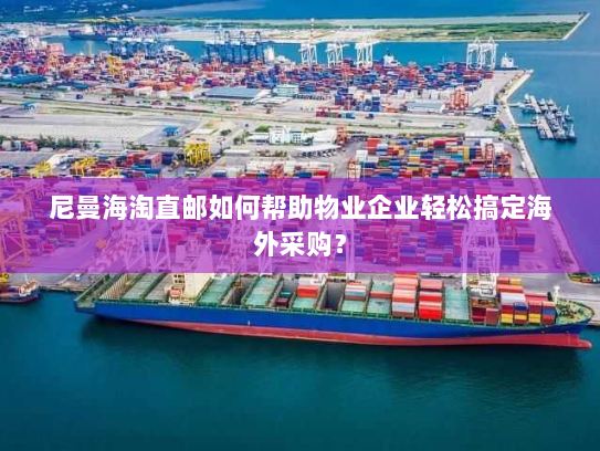 尼曼海淘直邮如何帮助物业企业轻松搞定海外采购? 尼曼海淘直邮如何帮助物业企业轻松搞定海外采购?