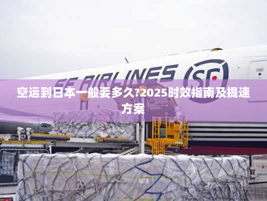 空运到日本一般要多久?2025时效指南及提速方案 空运到日本一般要多久?2025时效指南及提速方案