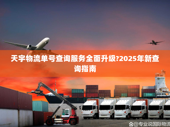 天宇物流单号查询服务全面升级?2025年新查询指南