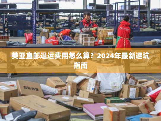 美亚直邮退运费用怎么算?2024年最新避坑指南 美亚直邮退运费用怎么算?2024年最新避坑指南
