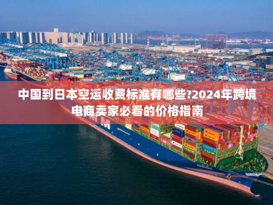 中国到日本空运收费标准有哪些?2024年跨境电商卖家必看的价格指南 中国到日本空运收费标准有哪些?2024年跨境电商卖家必看的价格指南