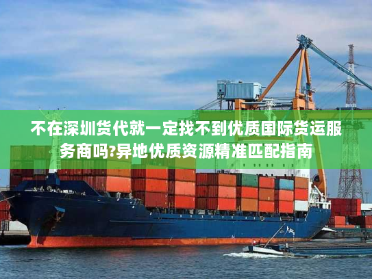 不在深圳货代就一定找不到优质国际货运服务商吗?异地优质资源精准匹配指南 不在深圳货代就一定找不到优质国际货运服务商吗?异地优质资源精准匹配指南