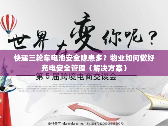 快递三轮车电池安全隐患多?物业如何做好充电安全管理(解决方案) 快递三轮车电池安全隐患多?物业如何做好充电安全管理(解决方案)