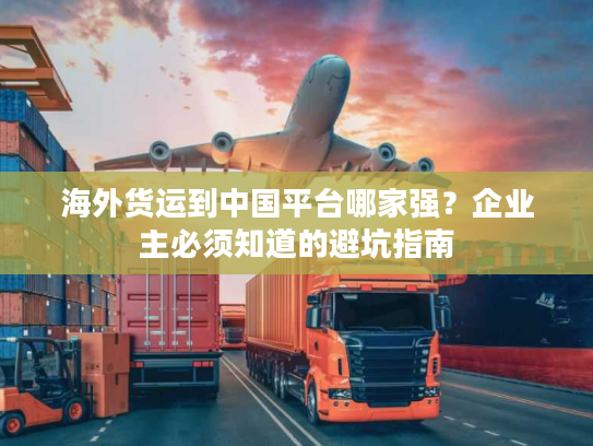 海外货运到中国平台哪家强？企业主必须知道的避坑指南