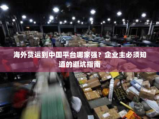 海外货运到中国平台哪家强?企业主必须知道的避坑指南 海外货运到中国平台哪家强?企业主必须知道的避坑指南