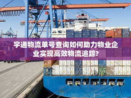 宇通物流单号查询如何助力物业企业实现高效物流追踪? 宇通物流单号查询如何助力物业企业实现高效物流追踪?