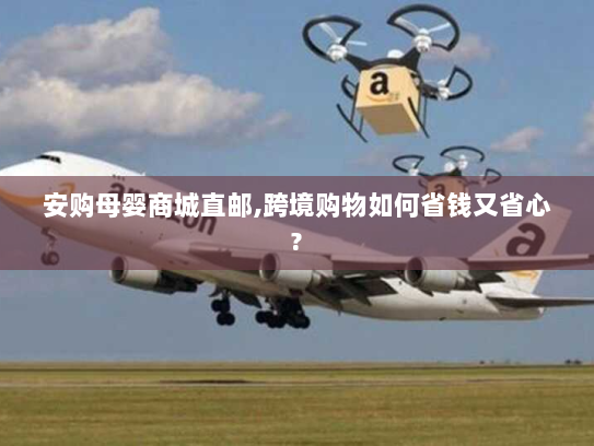 安购母婴商城直邮,跨境购物如何省钱又省心? 安购母婴商城直邮,跨境购物如何省钱又省心?