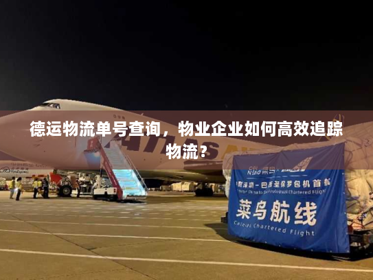 德运物流单号查询,物业企业如何高效追踪物流? 德运物流单号查询,物业企业如何高效追踪物流?