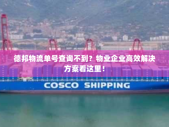 德邦物流单号查询不到?物业企业高效解决方案看这里! 德邦物流单号查询不到?物业企业高效解决方案看这里!