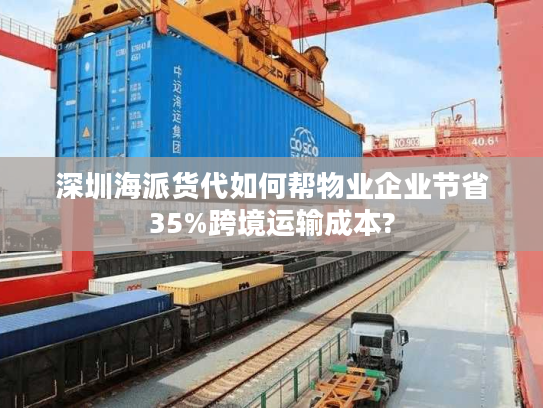 深圳海派货代如何帮物业企业节省35%跨境运输成本? 深圳海派货代如何帮物业企业节省35%跨境运输成本?
