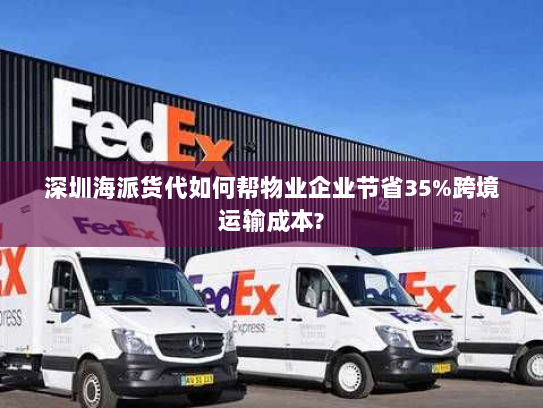 深圳海派货代如何帮物业企业节省35%跨境运输成本? 深圳海派货代如何帮物业企业节省35%跨境运输成本?