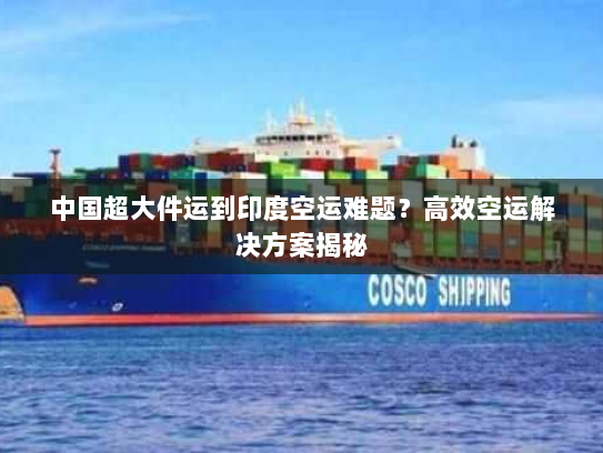中国超大件运到印度空运难题?高效空运解决方案揭秘 中国超大件运到印度空运难题?高效空运解决方案揭秘