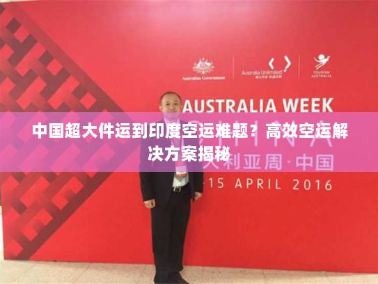 中国超大件运到印度空运难题?高效空运解决方案揭秘 中国超大件运到印度空运难题?高效空运解决方案揭秘