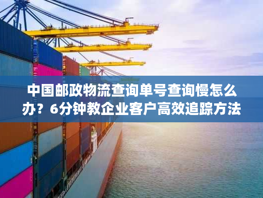 中国邮政物流查询单号查询慢怎么办?6分钟教企业客户高效追踪方法 中国邮政物流查询单号查询慢怎么办?6分钟教企业客户高效追踪方法