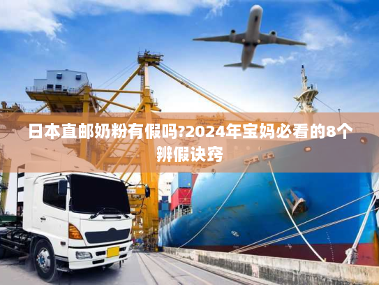 日本直邮奶粉有假吗?2024年宝妈必看的8个辨假诀窍