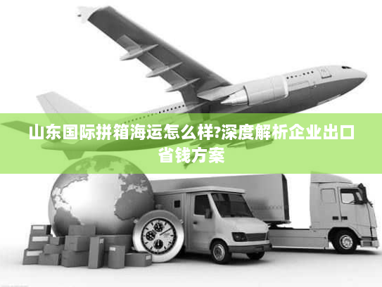 山东国际拼箱海运怎么样?深度解析企业出口省钱方案 山东国际拼箱海运怎么样?深度解析企业出口省钱方案