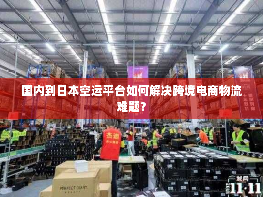 国内到日本空运平台如何解决跨境电商物流难题? 国内到日本空运平台如何解决跨境电商物流难题?