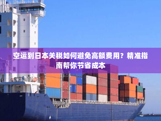 空运到日本关税如何避免高额费用?精准指南帮你节省成本 空运到日本关税如何避免高额费用?精准指南帮你节省成本