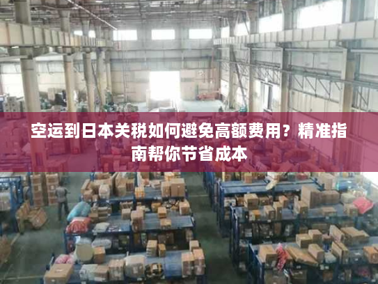 空运到日本关税如何避免高额费用?精准指南帮你节省成本 空运到日本关税如何避免高额费用?精准指南帮你节省成本