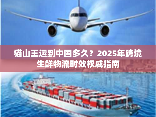 猫山王运到中国多久？2025年跨境生鲜物流时效权威指南