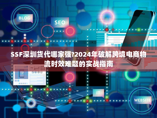 SSF深圳货代哪家强?2024年破解跨境电商物流时效难题的实战指南 SSF深圳货代哪家强?2024年破解跨境电商物流时效难题的实战指南