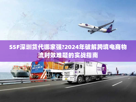 SSF深圳货代哪家强?2024年破解跨境电商物流时效难题的实战指南 SSF深圳货代哪家强?2024年破解跨境电商物流时效难题的实战指南