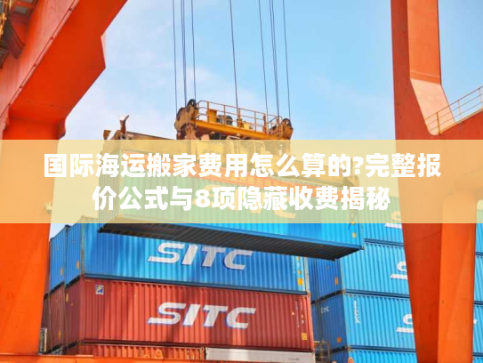 国际海运搬家费用怎么算的?完整报价公式与8项隐藏收费揭秘 国际海运搬家费用怎么算的?完整报价公式与8项隐藏收费揭秘