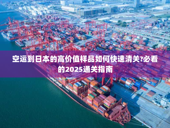 空运到日本的高价值样品如何快速清关?必看的2025通关指南 空运到日本的高价值样品如何快速清关?必看的2025通关指南