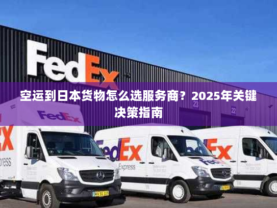 空运到日本货物怎么选服务商?2025年关键决策指南 空运到日本货物怎么选服务商?2025年关键决策指南