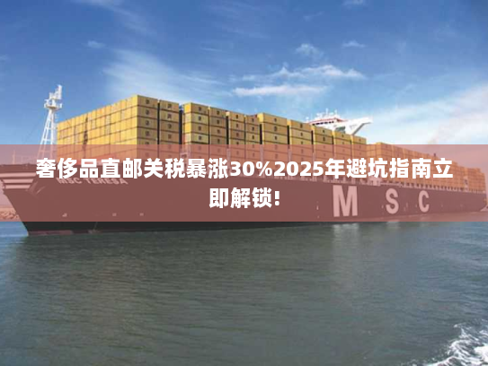 奢侈品直邮关税暴涨30%2025年避坑指南立即解锁! 奢侈品直邮关税暴涨30%2025年避坑指南立即解锁!