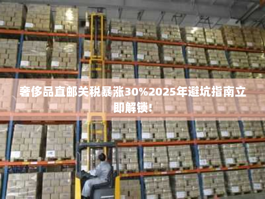 奢侈品直邮关税暴涨30%2025年避坑指南立即解锁! 奢侈品直邮关税暴涨30%2025年避坑指南立即解锁!