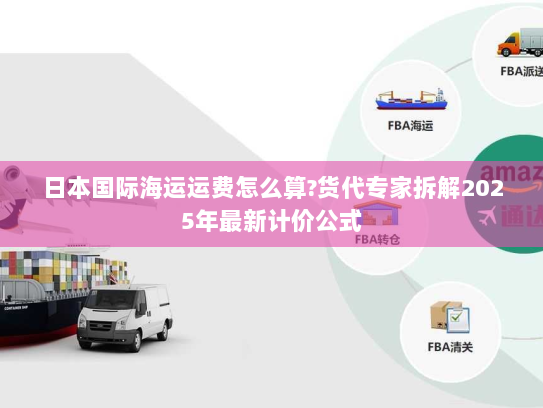 日本国际海运运费怎么算?货代专家拆解2025年最新计价公式 日本国际海运运费怎么算?货代专家拆解2025年最新计价公式