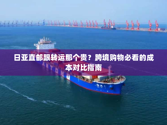 日亚直邮跟转运那个贵？跨境购物必看的成本对比指南