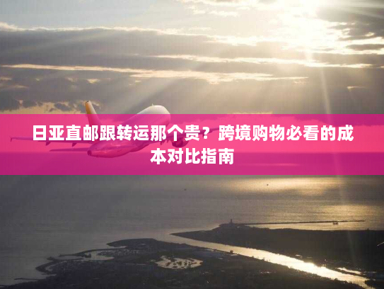 日亚直邮跟转运那个贵？跨境购物必看的成本对比指南