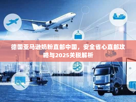 德国亚马逊奶粉直邮中国,安全省心直邮攻略与2025关税解析 德国亚马逊奶粉直邮中国,安全省心直邮攻略与2025关税解析