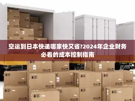 空运到日本快递哪家快又省?2024年企业财务必看的成本控制指南 空运到日本快递哪家快又省?2024年企业财务必看的成本控制指南