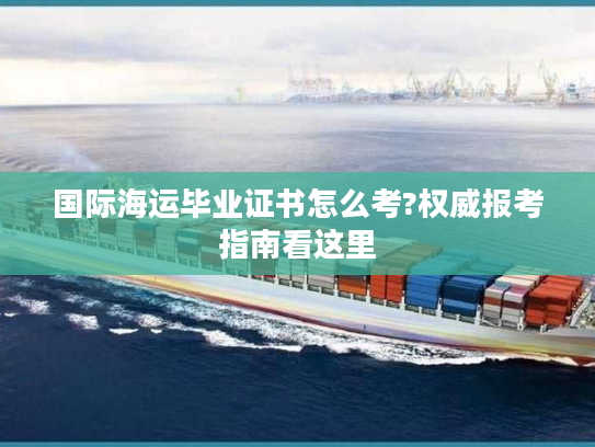国际海运毕业证书怎么考?权威报考指南看这里