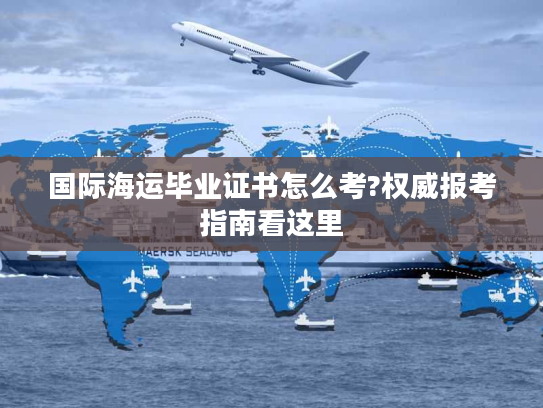 国际海运毕业证书怎么考?权威报考指南看这里