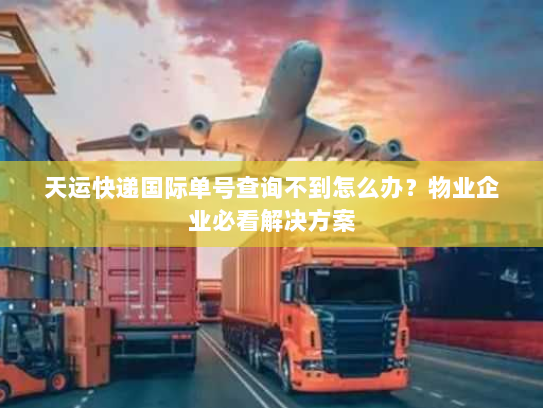 天运快递国际单号查询不到怎么办?物业企业必看解决方案 天运快递国际单号查询不到怎么办?物业企业必看解决方案