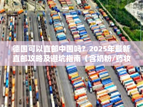 德国可以直邮中国吗？2025年最新直邮攻略及避坑指南（含奶粉/药妆）