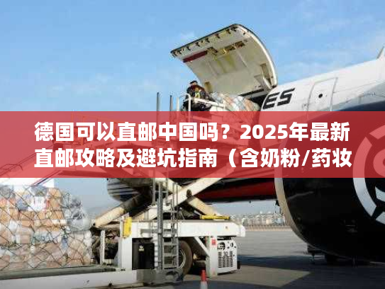 德国可以直邮中国吗？2025年最新直邮攻略及避坑指南（含奶粉/药妆）
