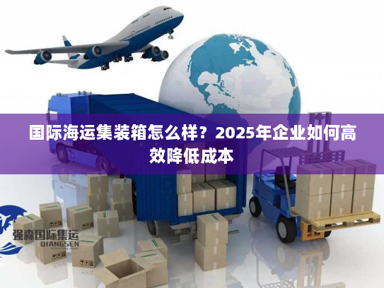 国际海运集装箱怎么样?2025年企业如何高效降低成本 国际海运集装箱怎么样?2025年企业如何高效降低成本