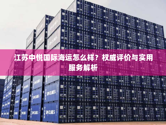 江苏中悦国际海运怎么样?权威评价与实用服务解析 江苏中悦国际海运怎么样?权威评价与实用服务解析