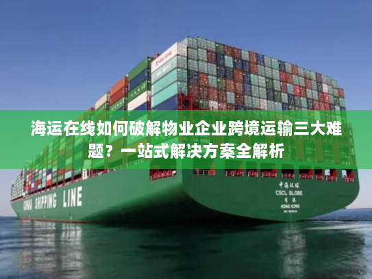 海运在线如何破解物业企业跨境运输三大难题?一站式解决方案全解析 海运在线如何破解物业企业跨境运输三大难题?一站式解决方案全解析