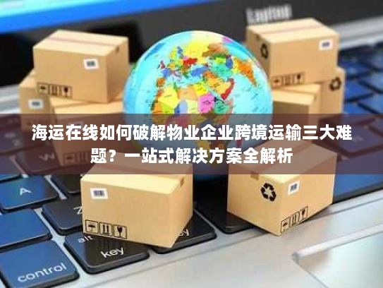 海运在线如何破解物业企业跨境运输三大难题?一站式解决方案全解析 海运在线如何破解物业企业跨境运输三大难题?一站式解决方案全解析