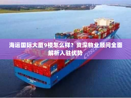 海运国际大厦9楼怎么样?资深物业顾问全面解析入驻优势 海运国际大厦9楼怎么样?资深物业顾问全面解析入驻优势