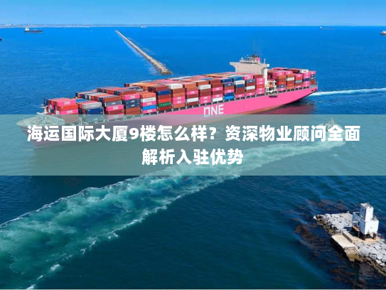 海运国际大厦9楼怎么样?资深物业顾问全面解析入驻优势 海运国际大厦9楼怎么样?资深物业顾问全面解析入驻优势