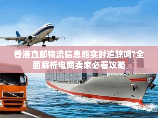 香港直邮物流信息能实时追踪吗?全面解析电商卖家必看攻略 香港直邮物流信息能实时追踪吗?全面解析电商卖家必看攻略