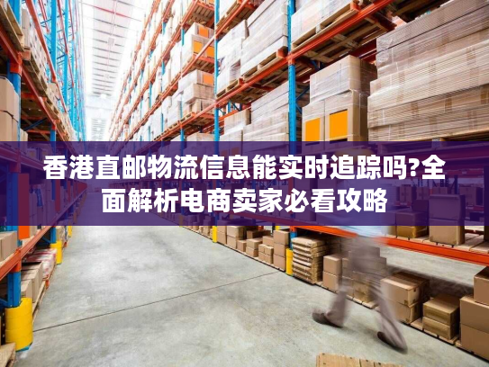 香港直邮物流信息能实时追踪吗?全面解析电商卖家必看攻略 香港直邮物流信息能实时追踪吗?全面解析电商卖家必看攻略